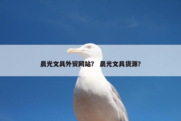 晨光文具外贸网站？ 晨光文具货源？