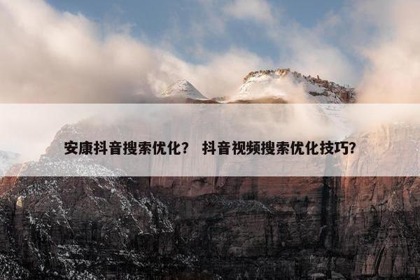 安康抖音搜索优化？ 抖音视频搜索优化技巧？