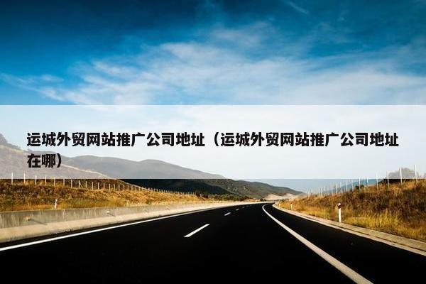 运城外贸网站推广公司地址（运城外贸网站推广公司地址在哪）