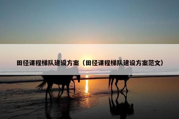 田径课程梯队建设方案（田径课程梯队建设方案范文）