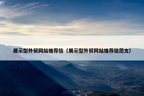 展示型外贸网站推荐信（展示型外贸网站推荐信范文）