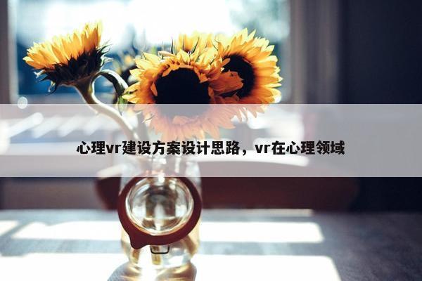 心理vr建设方案设计思路，vr在心理领域