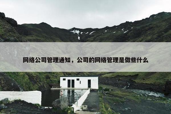 网络公司管理通知，公司的网络管理是做些什么