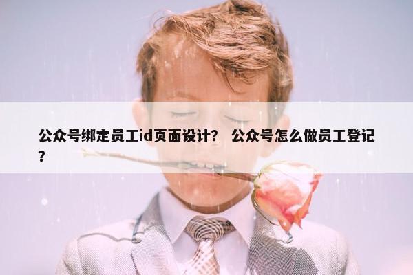 公众号绑定员工id页面设计？ 公众号怎么做员工登记？
