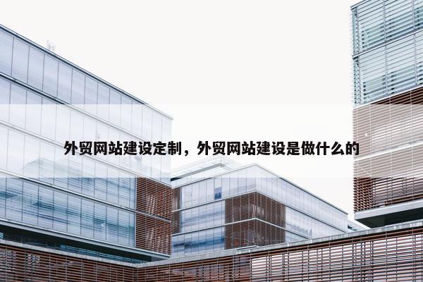 外贸网站建设定制，外贸网站建设是做什么的