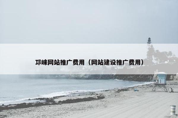 邛崃网站推广费用（网站建设推广费用）