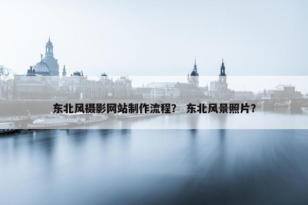 东北风摄影网站制作流程？ 东北风景照片？