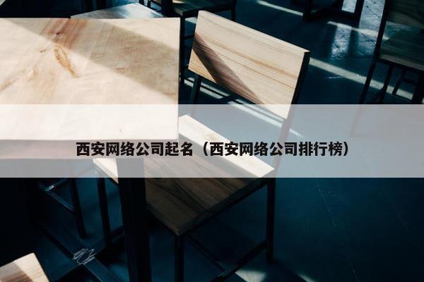 西安网络公司起名（西安网络公司排行榜）