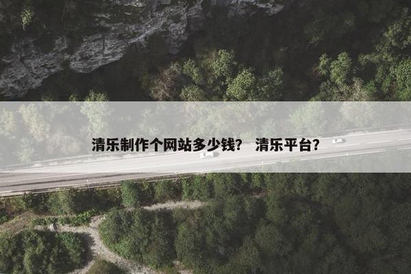 清乐制作个网站多少钱？ 清乐平台？