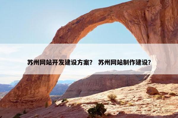 苏州网站开发建设方案？ 苏州网站制作建设？