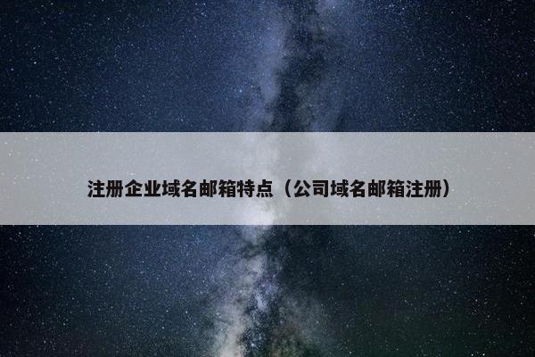 注册企业域名邮箱特点（公司域名邮箱注册）