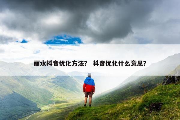 丽水抖音优化方法？ 抖音优化什么意思？
