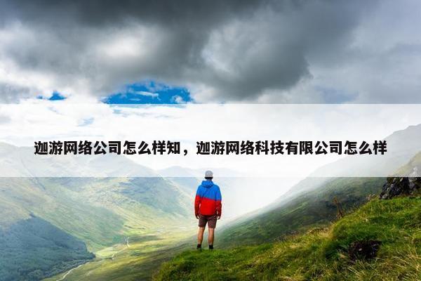 迦游网络公司怎么样知，迦游网络科技有限公司怎么样