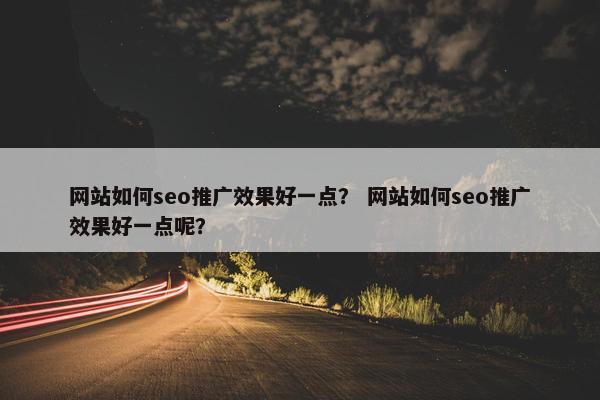 网站如何seo推广效果好一点？ 网站如何seo推广效果好一点呢？