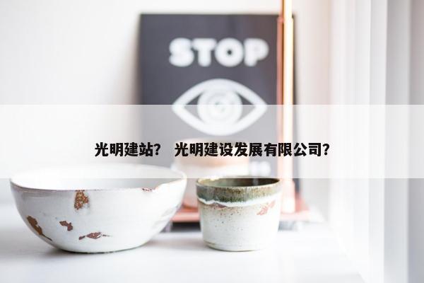 光明建站？ 光明建设发展有限公司？