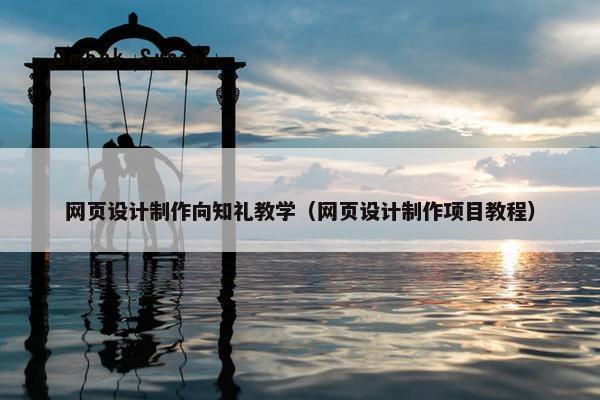 网页设计制作向知礼教学（网页设计制作项目教程）