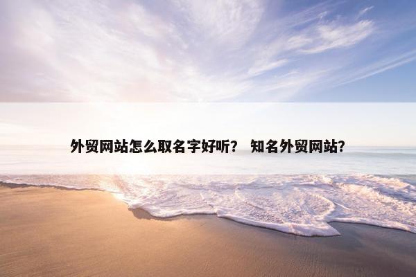 外贸网站怎么取名字好听？ 知名外贸网站？