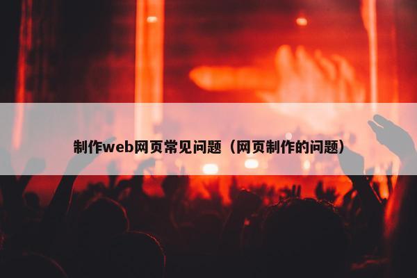 制作web网页常见问题（网页制作的问题）