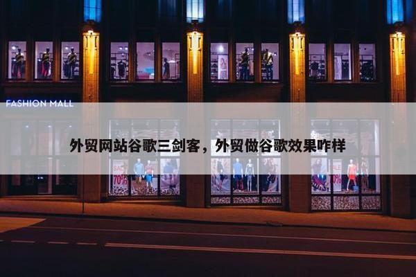 外贸网站谷歌三剑客，外贸做谷歌效果咋样