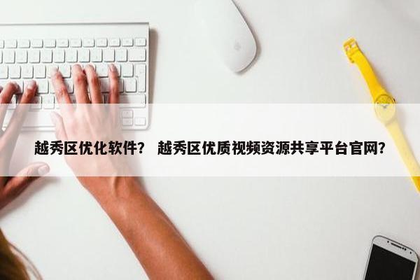 越秀区优化软件？ 越秀区优质视频资源共享平台官网？