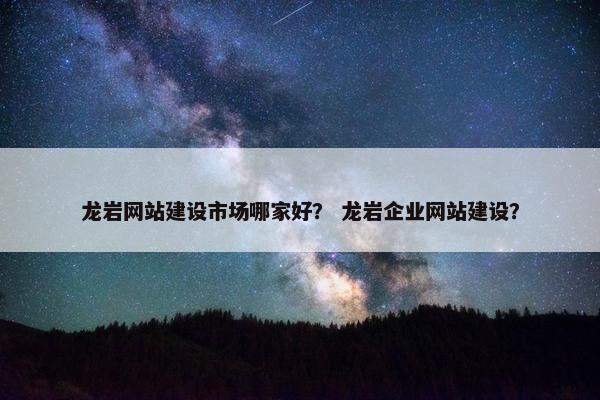 龙岩网站建设市场哪家好？ 龙岩企业网站建设？