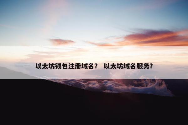 以太坊钱包注册域名？ 以太坊域名服务？