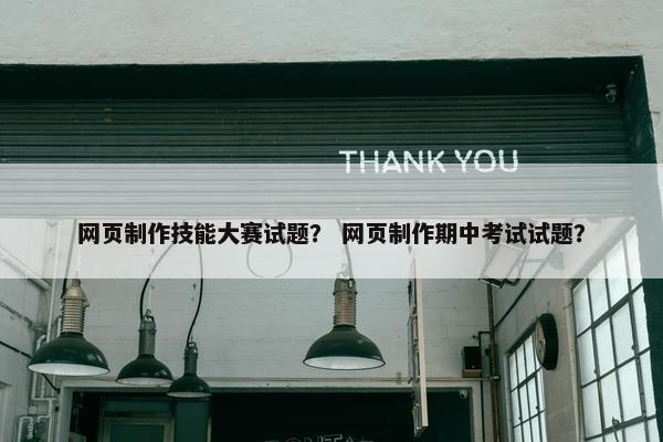 网页制作技能大赛试题？ 网页制作期中考试试题？
