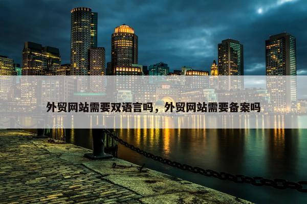 外贸网站需要双语言吗，外贸网站需要备案吗