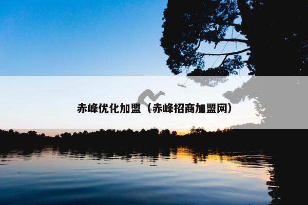 赤峰优化加盟（赤峰招商加盟网）