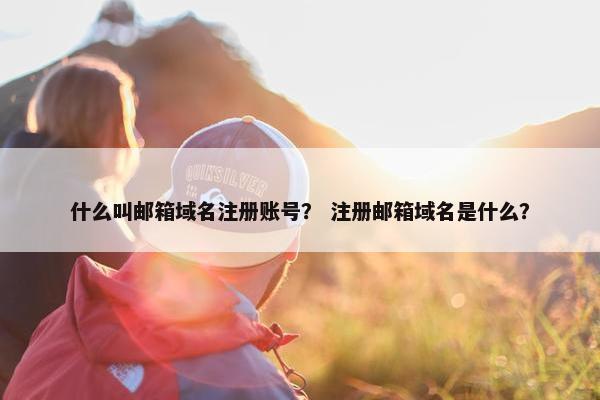 什么叫邮箱域名注册账号？ 注册邮箱域名是什么？
