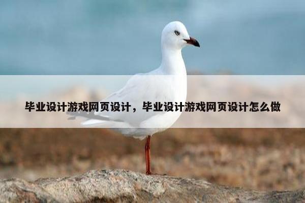 毕业设计游戏网页设计，毕业设计游戏网页设计怎么做