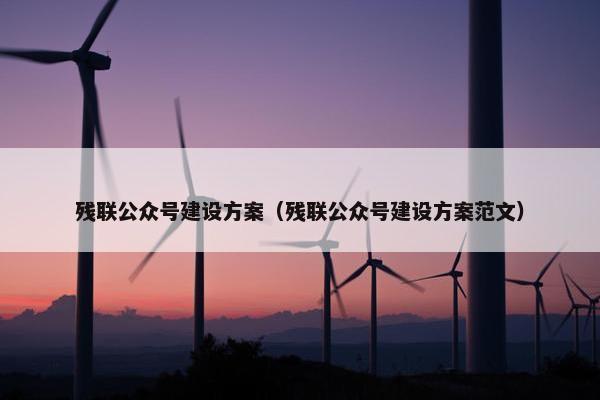 残联公众号建设方案（残联公众号建设方案范文）
