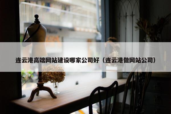 连云港高端网站建设哪家公司好（连云港做网站公司）