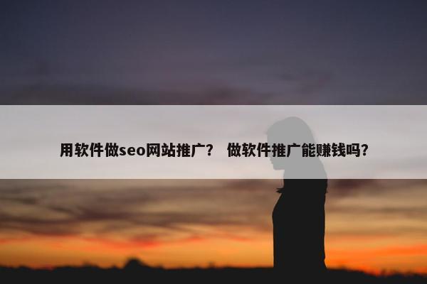 用软件做seo网站推广？ 做软件推广能赚钱吗？