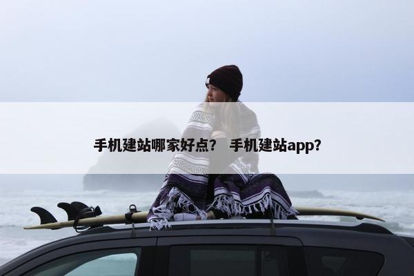 手机建站哪家好点？ 手机建站app？