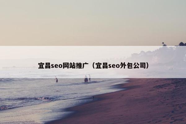 宜昌seo网站推广（宜昌seo外包公司）