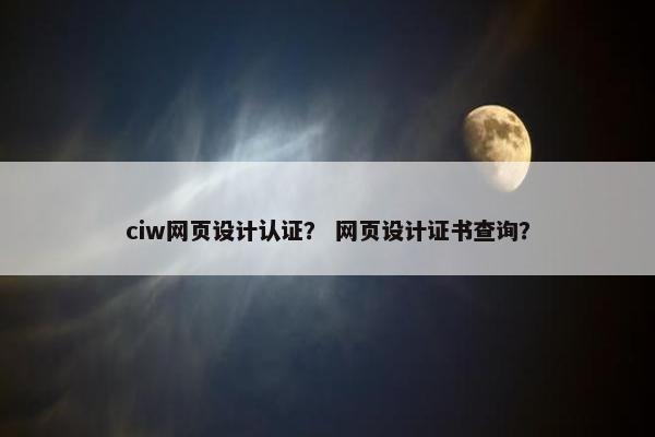 ciw网页设计认证？ 网页设计证书查询？
