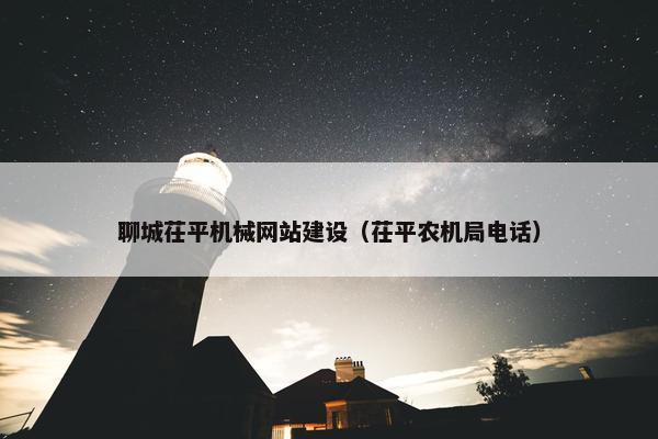 聊城茌平机械网站建设（茌平农机局电话）