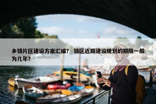 乡镇片区建设方案汇编？ 镇区近期建设规划的期限一般为几年？