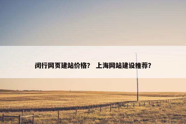 闵行网页建站价格？ 上海网站建设推荐？