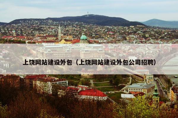上饶网站建设外包（上饶网站建设外包公司招聘）