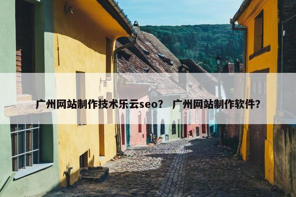 广州网站制作技术乐云seo？ 广州网站制作软件？