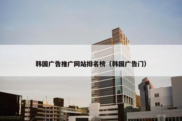 韩国广告推广网站排名榜（韩国广告门）
