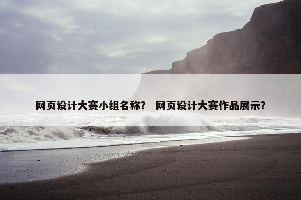 网页设计大赛小组名称？ 网页设计大赛作品展示？