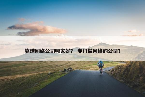 靠谱网络公司哪家好？ 专门做网络的公司？