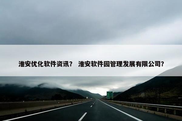 淮安优化软件资讯？ 淮安软件园管理发展有限公司？