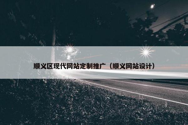 顺义区现代网站定制推广（顺义网站设计）
