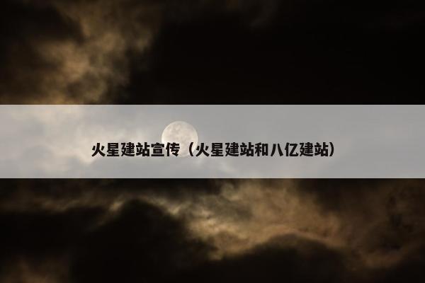 火星建站宣传（火星建站和八亿建站）