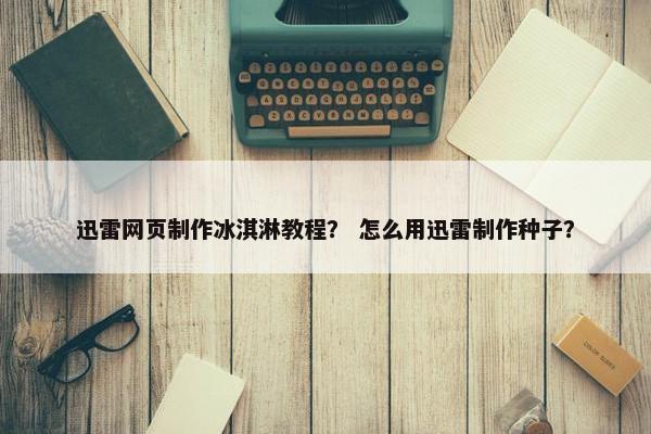 迅雷网页制作冰淇淋教程？ 怎么用迅雷制作种子？