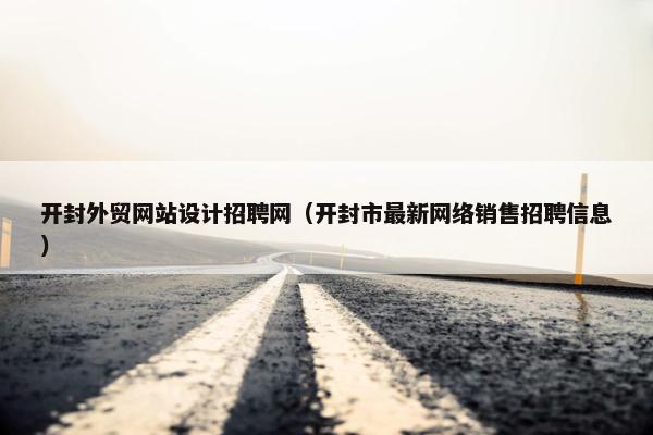 开封外贸网站设计招聘网（开封市最新网络销售招聘信息）